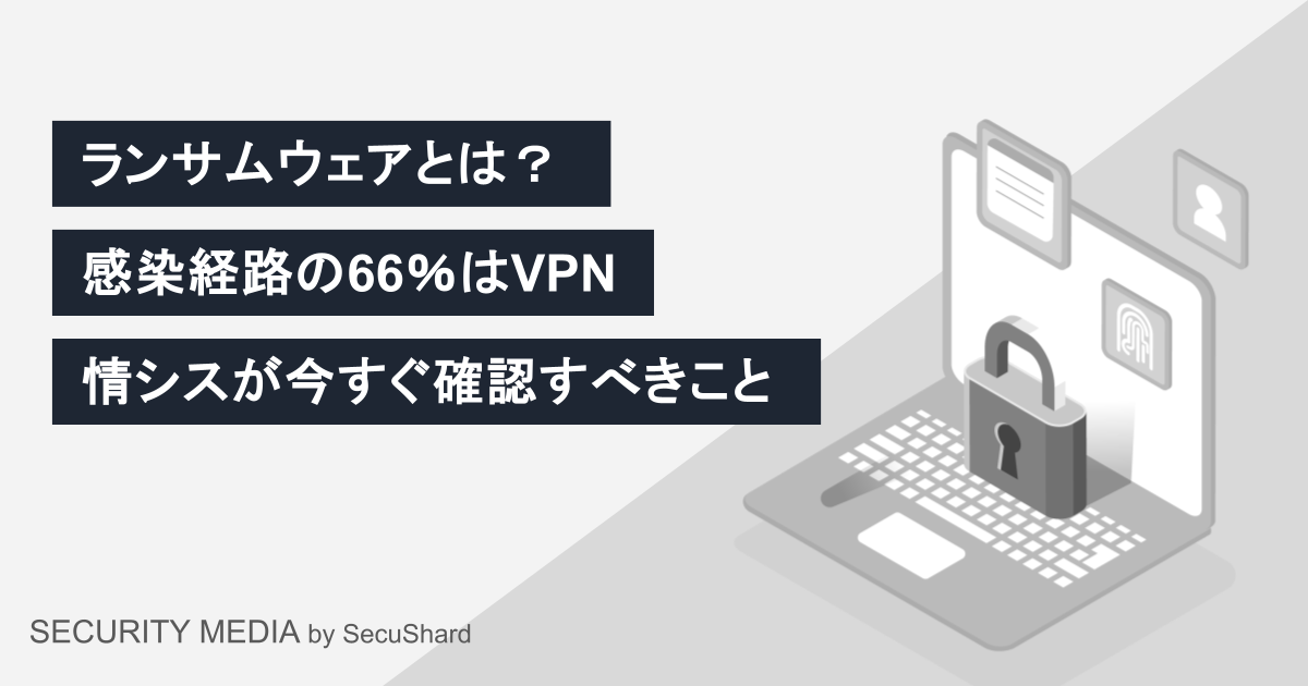 ランサムウェアとは？感染経路の66％はVPN｜情シスが今すぐ確認すべきこと